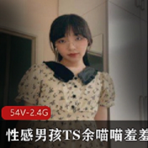 视频平台+余喵喵羞羞合集+性感男孩TS+54部+2.4G+颜值身材俱佳，攻受皆宜